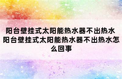 阳台壁挂式太阳能热水器不出热水 阳台壁挂式太阳能热水器不出热水怎么回事